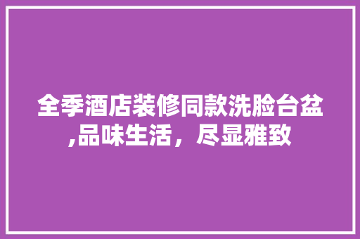 全季酒店装修同款洗脸台盆,品味生活，尽显雅致