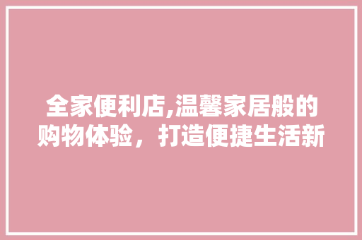 全家便利店,温馨家居般的购物体验，打造便捷生活新风尚