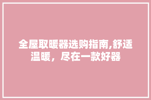 全屋取暖器选购指南,舒适温暖，尽在一款好器