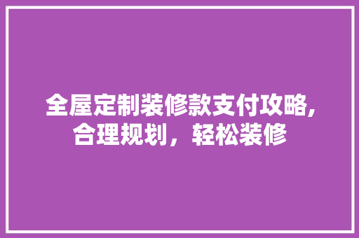 全屋定制装修款支付攻略,合理规划，轻松装修 全屋定制装修款支付攻略,合理规划，轻松装修 居家维修