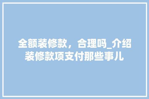 全额装修款，合理吗_介绍装修款项支付那些事儿 全额装修款，合理吗_介绍装修款项支付那些事儿 居家维修