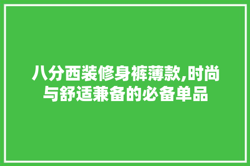八分西装修身裤薄款,时尚与舒适兼备的必备单品