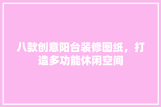 八款创意阳台装修图纸，打造多功能休闲空间 八款创意阳台装修图纸，打造多功能休闲空间 居家维修