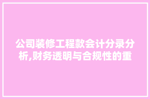 公司装修工程款会计分录分析,财务透明与合规性的重要体现
