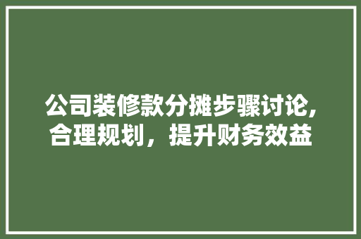 公司装修款分摊步骤讨论,合理规划，提升财务效益 公司装修款分摊步骤讨论,合理规划，提升财务效益 居家维修