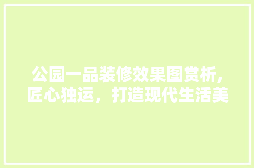 公园一品装修效果图赏析,匠心独运，打造现代生活美学空间