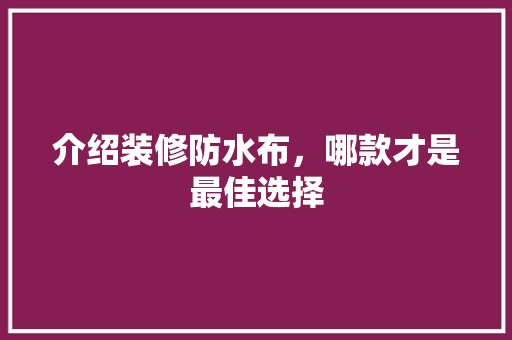 介绍装修防水布，哪款才是最佳选择