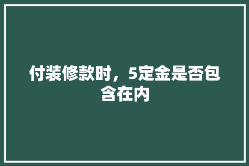 付装修款时，5定金是否包含在内 付装修款时，5定金是否包含在内 居家维修