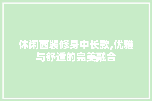 休闲西装修身中长款,优雅与舒适的完美融合 休闲西装修身中长款,优雅与舒适的完美融合 户内维修
