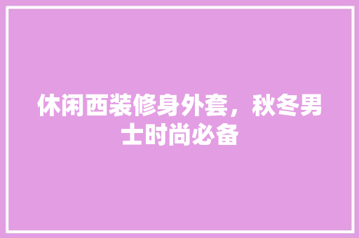 休闲西装修身外套，秋冬男士时尚必备 休闲西装修身外套，秋冬男士时尚必备 居家维修
