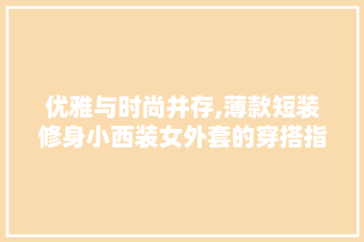 优雅与时尚并存,薄款短装修身小西装女外套的穿搭指南