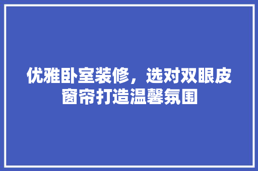 优雅卧室装修，选对双眼皮窗帘打造温馨氛围