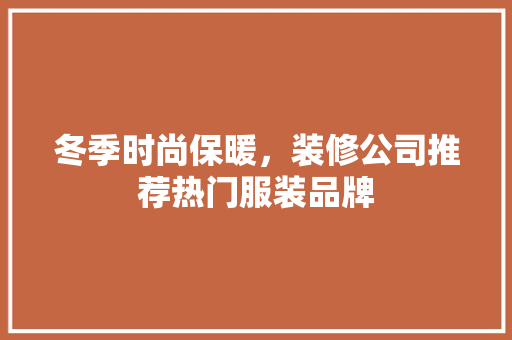 冬季时尚保暖，装修公司推荐热门服装品牌