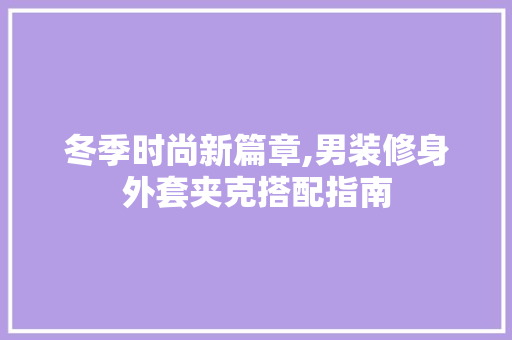 冬季时尚新篇章,男装修身外套夹克搭配指南
