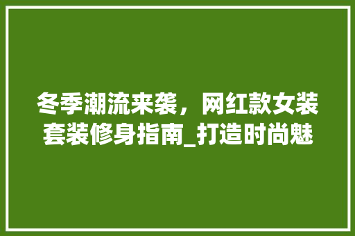 冬季潮流来袭，网红款女装套装修身指南_打造时尚魅力！ 冬季潮流来袭，网红款女装套装修身指南_打造时尚魅力！ 家电维修