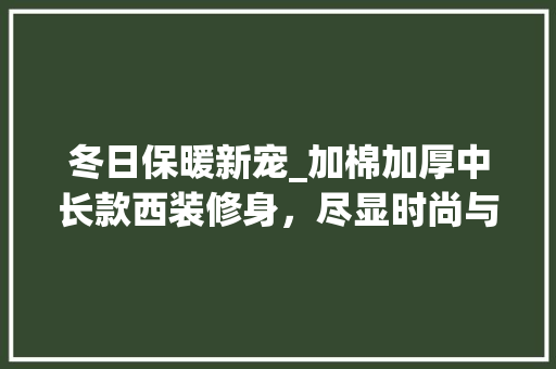 冬日保暖新宠_加棉加厚中长款西装修身，尽显时尚与舒适