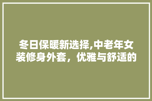 冬日保暖新选择,中老年女装修身外套，优雅与舒适的完美融合