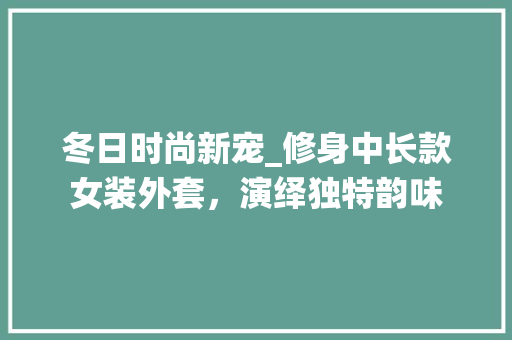 冬日时尚新宠_修身中长款女装外套，演绎独特韵味