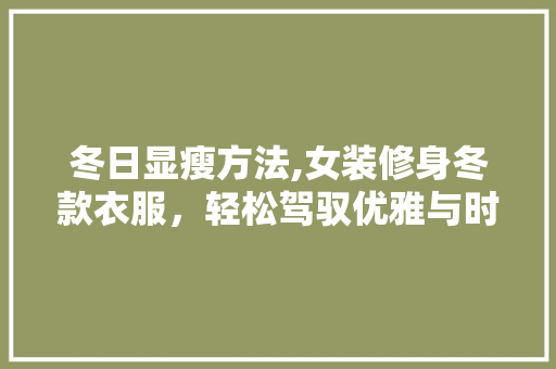 冬日显瘦方法,女装修身冬款衣服，轻松驾驭优雅与时尚