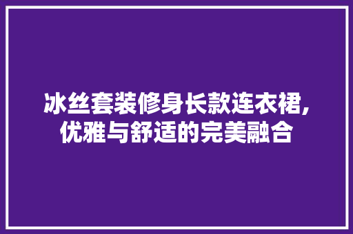 冰丝套装修身长款连衣裙,优雅与舒适的完美融合