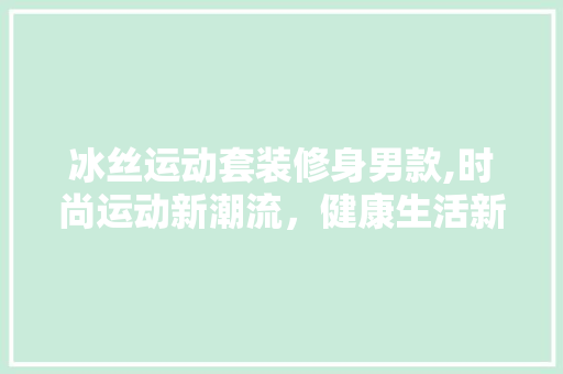 冰丝运动套装修身男款,时尚运动新潮流，健康生活新选择