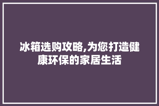 冰箱选购攻略,为您打造健康环保的家居生活