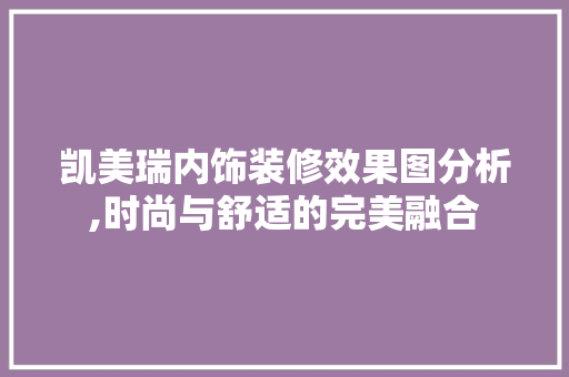 凯美瑞内饰装修效果图分析,时尚与舒适的完美融合 凯美瑞内饰装修效果图分析,时尚与舒适的完美融合 户内维修