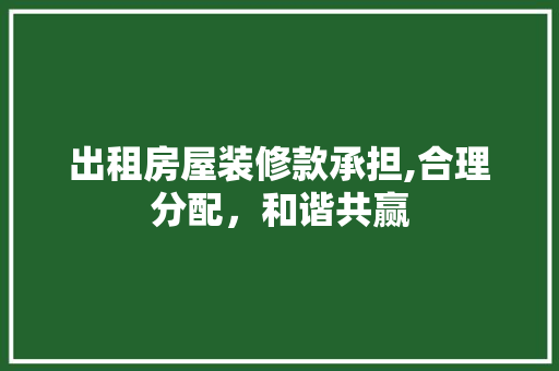 出租房屋装修款承担,合理分配，和谐共赢 出租房屋装修款承担,合理分配，和谐共赢 厨房维修