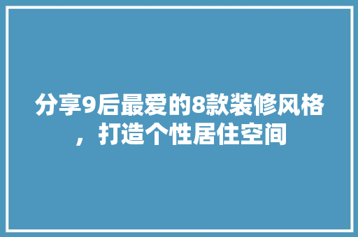 分享9后最爱的8款装修风格，打造个性居住空间