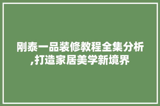 刚泰一品装修教程全集分析,打造家居美学新境界