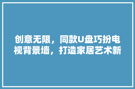 创意无限，同款U盘巧扮电视背景墙，打造家居艺术新风尚 创意无限，同款U盘巧扮电视背景墙，打造家居艺术新风尚 家电维修