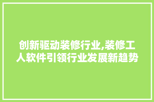 创新驱动装修行业,装修工人软件引领行业发展新趋势