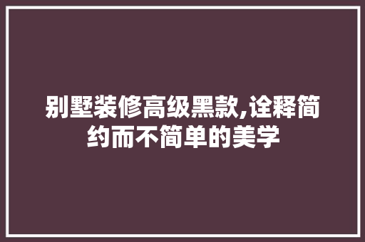 别墅装修高级黑款,诠释简约而不简单的美学