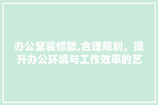 办公室装修款,合理规划，提升办公环境与工作效率的艺术