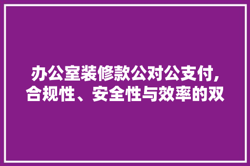 办公室装修款公对公支付,合规性、安全性与效率的双重保障 办公室装修款公对公支付,合规性、安全性与效率的双重保障 厨房维修