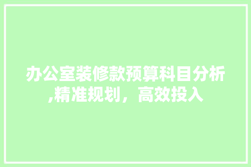 办公室装修款预算科目分析,精准规划，高效投入