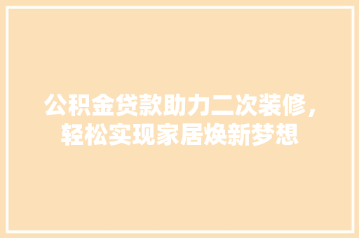 公积金贷款助力二次装修，轻松实现家居焕新梦想