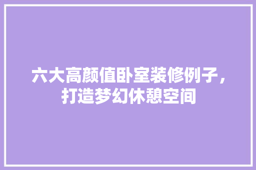 六大高颜值卧室装修例子，打造梦幻休憩空间