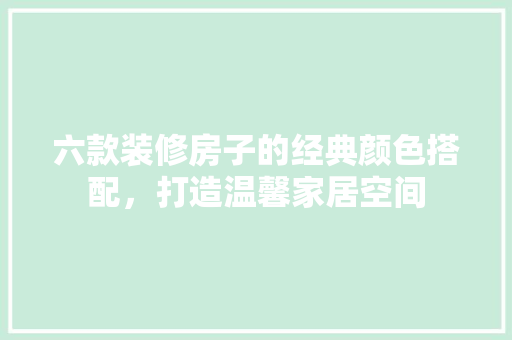 六款装修房子的经典颜色搭配，打造温馨家居空间