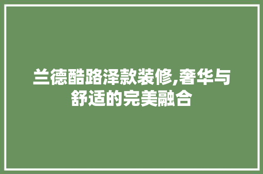 兰德酷路泽款装修,奢华与舒适的完美融合 兰德酷路泽款装修,奢华与舒适的完美融合 居家维修