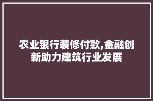 农业银行装修付款,金融创新助力建筑行业发展