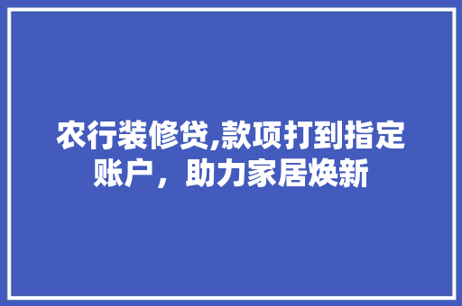 农行装修贷,款项打到指定账户，助力家居焕新