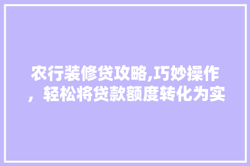 农行装修贷攻略,巧妙操作，轻松将贷款额度转化为实际资金
