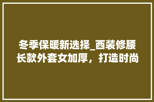 冬季保暖新选择_西装修腰长款外套女加厚，打造时尚与舒适的完美结合