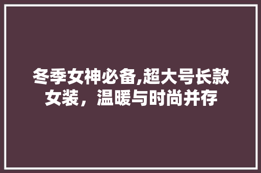 冬季女神必备,超大号长款女装，温暖与时尚并存 冬季女神必备,超大号长款女装，温暖与时尚并存 家电维修