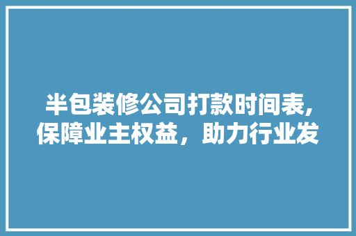 半包装修公司打款时间表,保障业主权益，助力行业发展