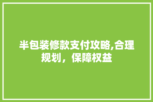 半包装修款支付攻略,合理规划，保障权益
