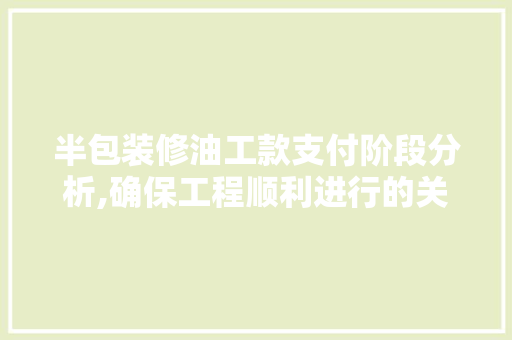 半包装修油工款支付阶段分析,确保工程顺利进行的关键