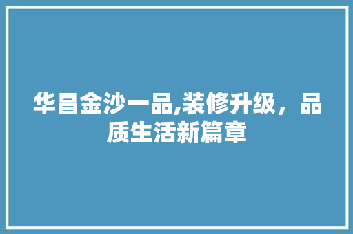 华昌金沙一品,装修升级，品质生活新篇章
