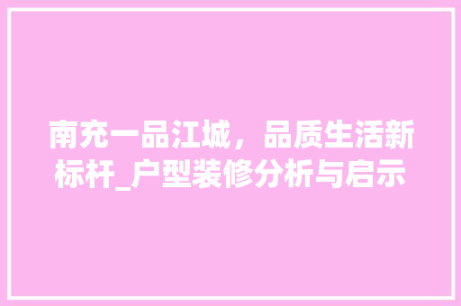 南充一品江城，品质生活新标杆_户型装修分析与启示